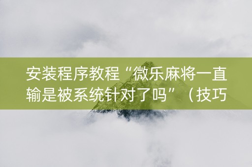 安装程序教程“微乐麻将一直输是被系统针对了吗”（技巧和打好牌方法)