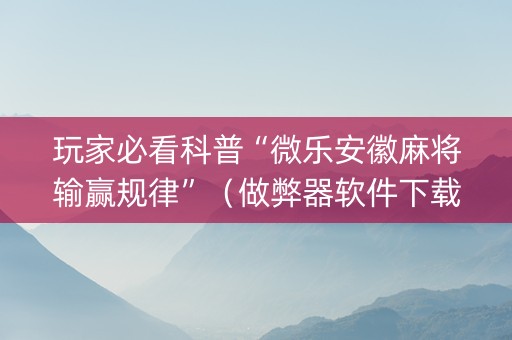 玩家必看科普“微乐安徽麻将输赢规律”（做弊器软件下载)