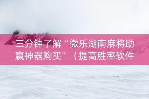 三分钟了解“微乐湖南麻将助赢神器购买”（提高胜率软件)