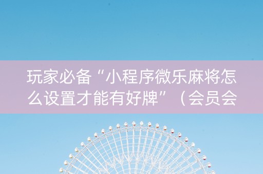 玩家必备“小程序微乐麻将怎么设置才能有好牌”（会员会提高胜率吗)