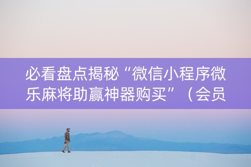 必看盘点揭秘“微信小程序微乐麻将助赢神器购买”（会员会提高胜率吗)