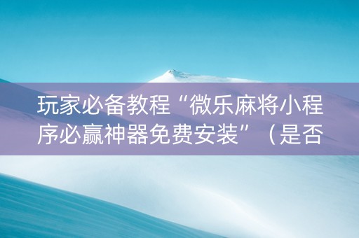 玩家必备教程“微乐麻将小程序必赢神器免费安装”（是否能开挂)