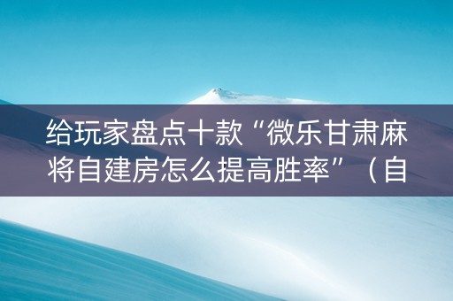 给玩家盘点十款“微乐甘肃麻将自建房怎么提高胜率”（自建房怎么拿好牌)