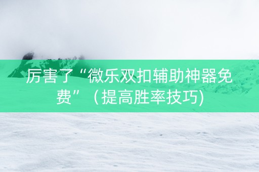 厉害了“微乐双扣辅助神器免费”（提高胜率技巧)
