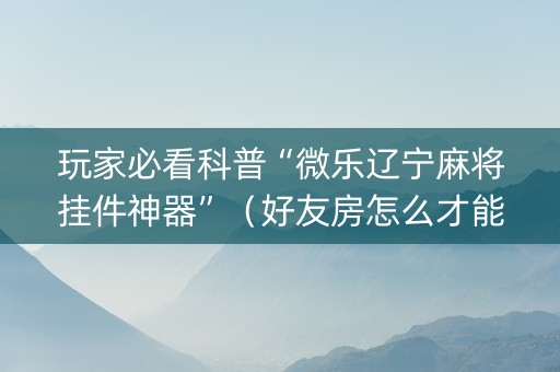 玩家必看科普“微乐辽宁麻将挂件神器”（好友房怎么才能赢)