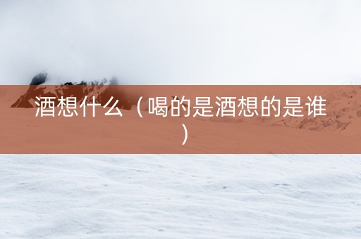 酒想什么（喝的是酒想的是谁）