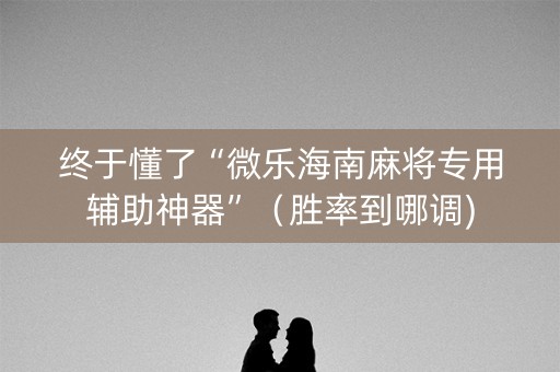 终于懂了“微乐海南麻将专用辅助神器”（胜率到哪调)
