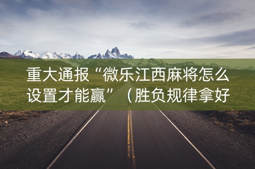 重大通报“微乐江西麻将怎么设置才能赢”（胜负规律拿好牌)