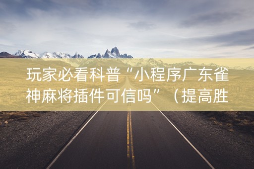 玩家必看科普“小程序广东雀神麻将插件可信吗”（提高胜率软件)