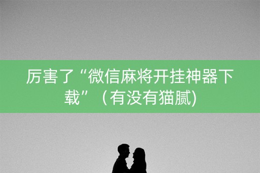 厉害了“微信麻将开挂神器下载”（有没有猫腻)