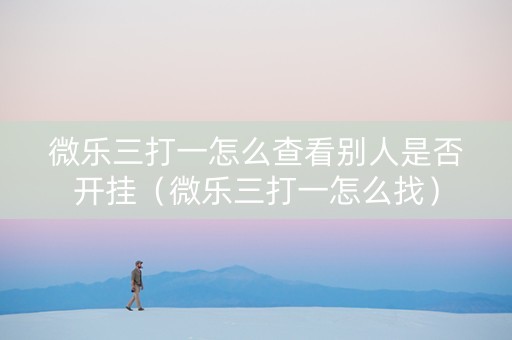 微乐三打一怎么查看别人是否开挂（微乐三打一怎么找）