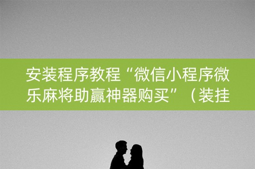 安装程序教程“微信小程序微乐麻将助赢神器购买”（装挂怎么安装)