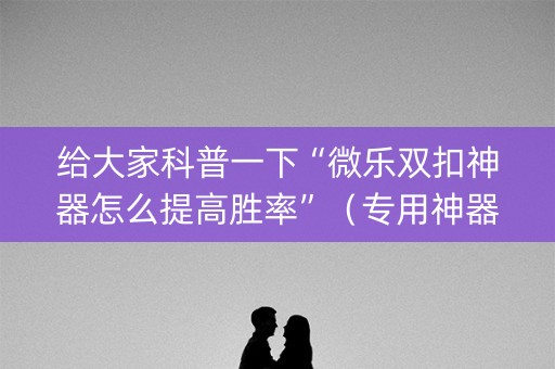 给大家科普一下“微乐双扣神器怎么提高胜率”（专用神器下载)
