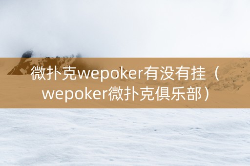 微扑克wepoker有没有挂（wepoker微扑克俱乐部）
