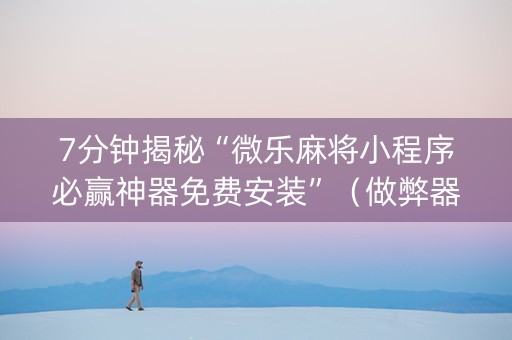 7分钟揭秘“微乐麻将小程序必赢神器免费安装”（做弊器软件下载)