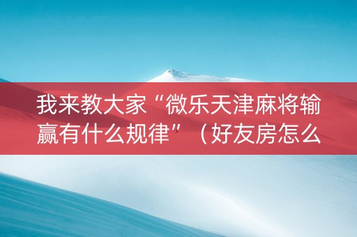 我来教大家“微乐天津麻将输赢有什么规律”（好友房怎么才能赢)