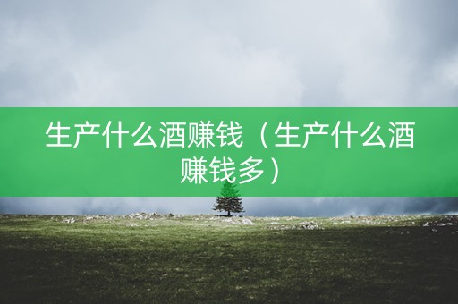 生产什么酒赚钱（生产什么酒赚钱多）