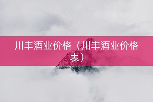 川丰酒业价格（川丰酒业价格表）