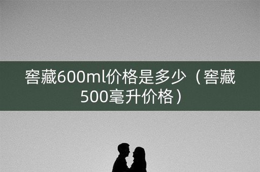 窖藏600ml价格是多少（窖藏500毫升价格）