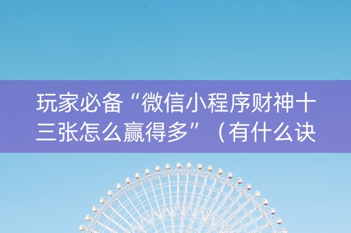 玩家必备“微信小程序财神十三张怎么赢得多”（有什么诀窍)