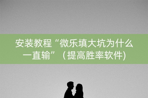 安装教程“微乐填大坑为什么一直输”（提高胜率软件)