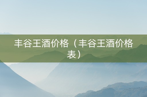 丰谷王酒价格（丰谷王酒价格表）