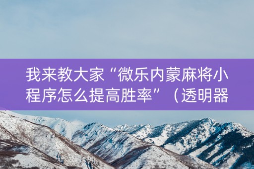 我来教大家“微乐内蒙麻将小程序怎么提高胜率”（透明器教程)
