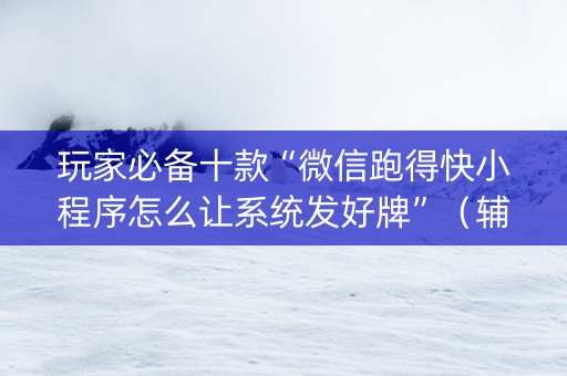 玩家必备十款“微信跑得快小程序怎么让系统发好牌”（辅助神器免费)