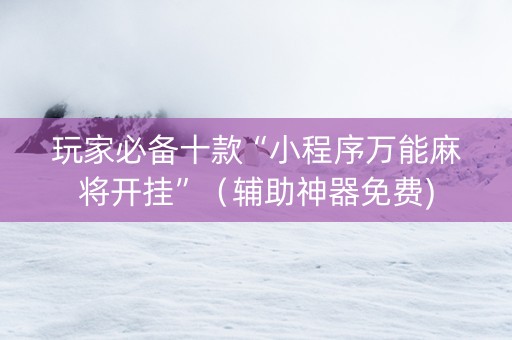 玩家必备十款“小程序万能麻将开挂”（辅助神器免费)