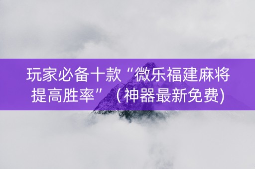 玩家必备十款“微乐福建麻将提高胜率”（神器最新免费)