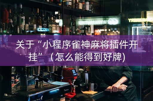 关于“小程序雀神麻将插件开挂”（怎么能得到好牌)
