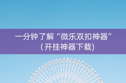 一分钟了解“微乐双扣神器”（开挂神器下载)