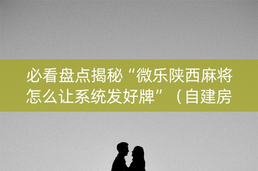 必看盘点揭秘“微乐陕西麻将怎么让系统发好牌”（自建房怎么赢)