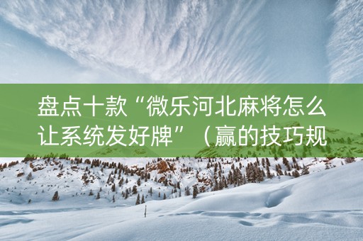 盘点十款“微乐河北麻将怎么让系统发好牌”（赢的技巧规律)