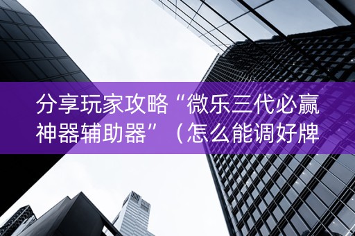 分享玩家攻略“微乐三代必赢神器辅助器”（怎么能调好牌)