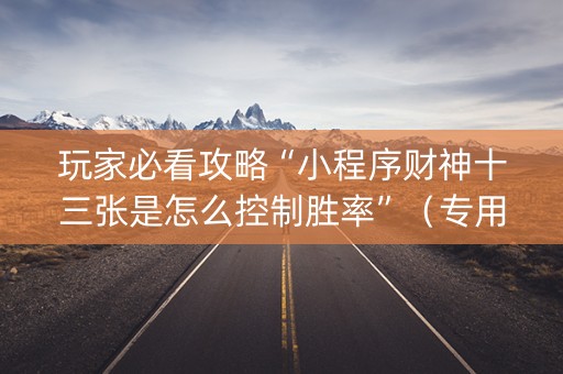 玩家必看攻略“小程序财神十三张是怎么控制胜率”（专用神器)