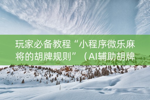 玩家必备教程“小程序微乐麻将的胡牌规则”（AI辅助胡牌规则)
