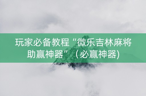 玩家必备教程“微乐吉林麻将助赢神器”（必赢神器)