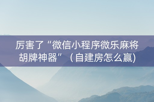 厉害了“微信小程序微乐麻将胡牌神器”（自建房怎么赢)