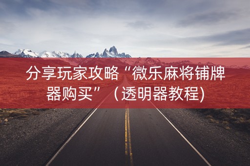 分享玩家攻略“微乐麻将铺牌器购买”（透明器教程)