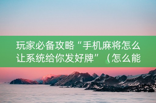玩家必备攻略“手机麻将怎么让系统给你发好牌”（怎么能让牌好一点)
