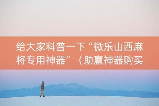 给大家科普一下“微乐山西麻将专用神器”（助赢神器购买)
