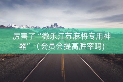 厉害了“微乐江苏麻将专用神器”（会员会提高胜率吗)