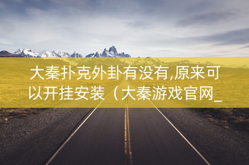大秦扑克外卦有没有,原来可以开挂安装（大秦游戏官网_好玩的手机游戏app_大秦游戏盒子）