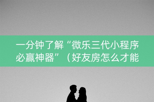 一分钟了解“微乐三代小程序必赢神器”（好友房怎么才能赢)