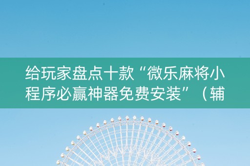 给玩家盘点十款“微乐麻将小程序必赢神器免费安装”（辅助挂发牌规律)