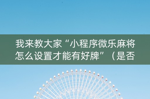 我来教大家“小程序微乐麻将怎么设置才能有好牌”（是否能开挂)