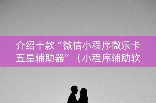 介绍十款“微信小程序微乐卡五星辅助器”（小程序辅助软件)