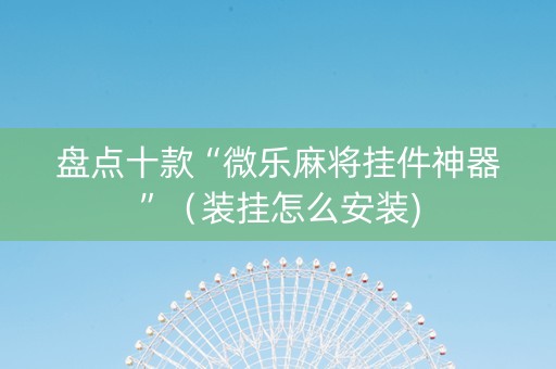 盘点十款“微乐麻将挂件神器”（装挂怎么安装)