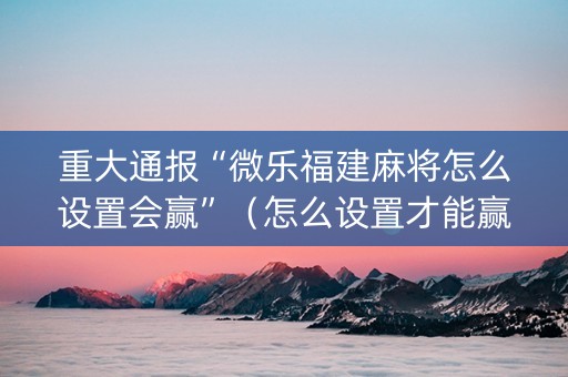 重大通报“微乐福建麻将怎么设置会赢”（怎么设置才能赢)